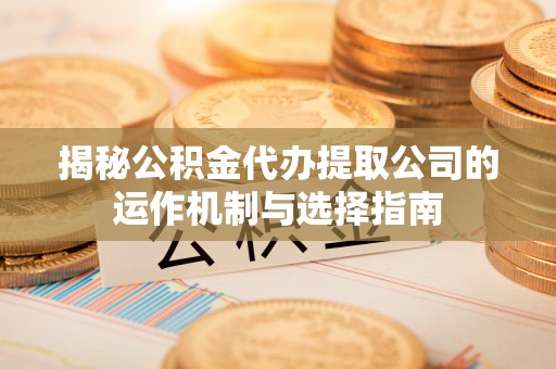 彭阳揭秘公积金代办提取公司的运作机制与选择指南