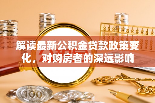 彭阳解读最新公积金贷款政策变化，对购房者的深远影响