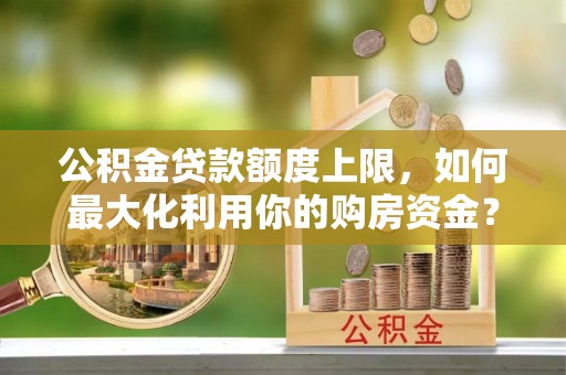 彭阳公积金贷款额度上限，如何最大化利用你的购房资金？