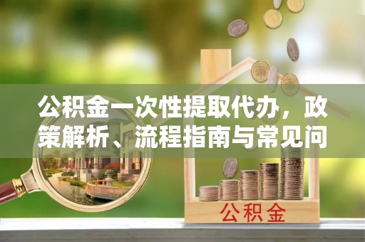 彭阳公积金一次性提取代办，政策解析、流程指南与常见问题解答