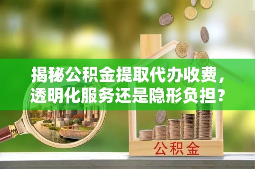 彭阳揭秘公积金提取代办收费，透明化服务还是隐形负担？