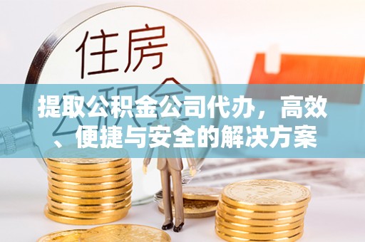 彭阳提取公积金公司代办，高效、便捷与安全的解决方案