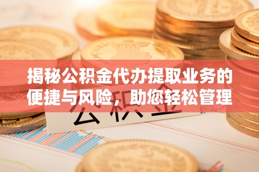 彭阳揭秘公积金代办提取业务的便捷与风险，助您轻松管理财务