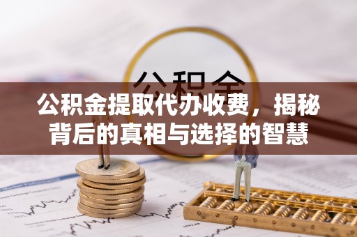 彭阳公积金提取代办收费，揭秘背后的真相与选择的智慧