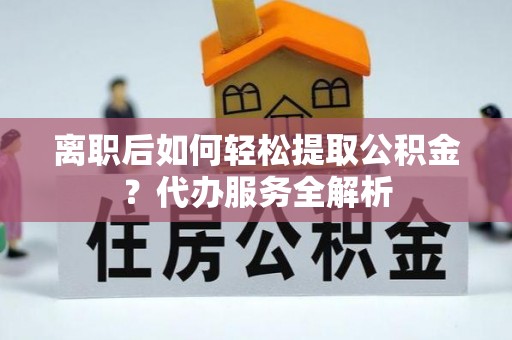 彭阳离职后如何轻松提取公积金？代办服务全解析