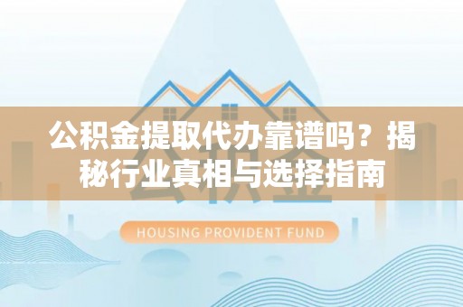 彭阳公积金提取代办靠谱吗？揭秘行业真相与选择指南