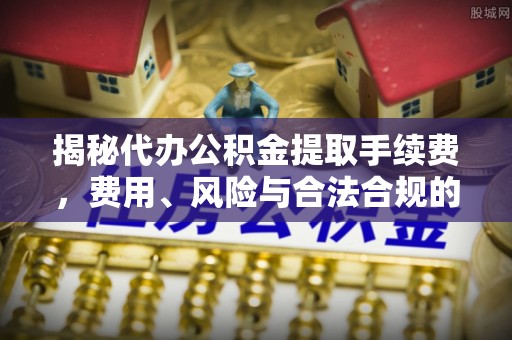 彭阳揭秘代办公积金提取手续费，费用、风险与合法合规的全解析