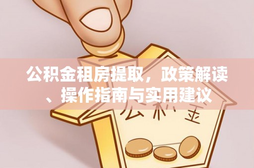 彭阳公积金租房提取，政策解读、操作指南与实用建议