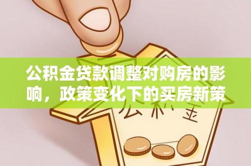 彭阳公积金贷款调整对购房的影响，政策变化下的买房新策略