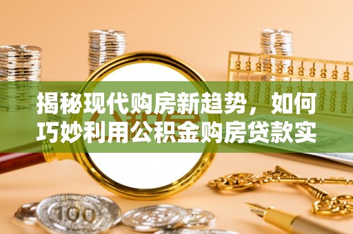 彭阳揭秘现代购房新趋势，如何巧妙利用公积金购房贷款实现梦想家园