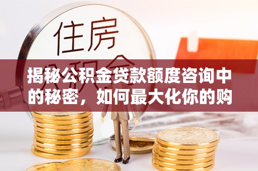 彭阳揭秘公积金贷款额度咨询中的秘密，如何最大化你的购房资金