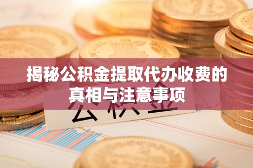 彭阳揭秘公积金提取代办收费的真相与注意事项