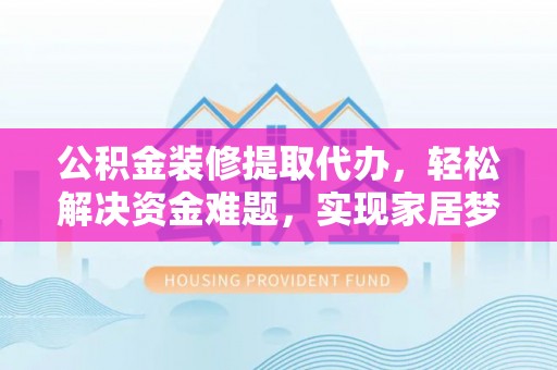 彭阳公积金装修提取代办，轻松解决资金难题，实现家居梦想