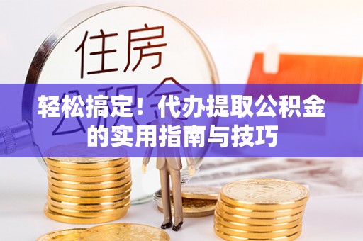 彭阳轻松搞定！代办提取公积金的实用指南与技巧