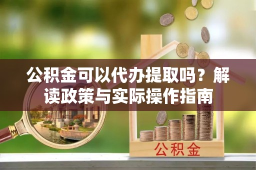 彭阳公积金可以代办提取吗？解读政策与实际操作指南