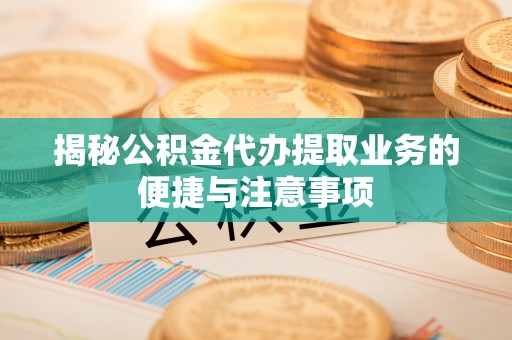 彭阳揭秘公积金代办提取业务的便捷与注意事项