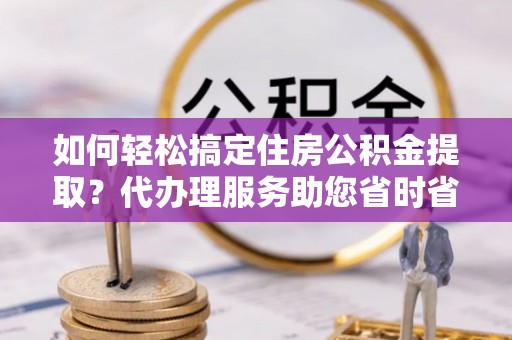 彭阳如何轻松搞定住房公积金提取？代办理服务助您省时省力