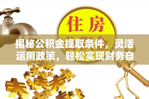 彭阳揭秘公积金提取条件，灵活运用政策，轻松实现财务自由