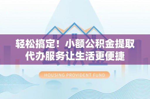 彭阳轻松搞定！小额公积金提取代办服务让生活更便捷
