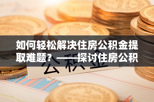 彭阳如何轻松解决住房公积金提取难题？——探讨住房公积金提取代办服务