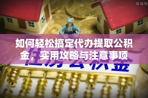彭阳如何轻松搞定代办提取公积金，实用攻略与注意事项
