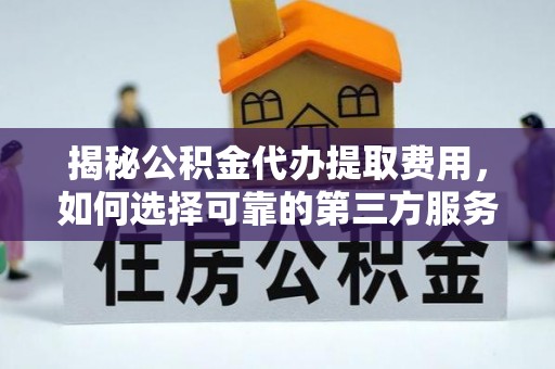 彭阳揭秘公积金代办提取费用，如何选择可靠的第三方服务