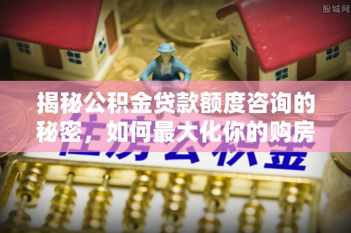 彭阳揭秘公积金贷款额度咨询的秘密，如何最大化你的购房资金
