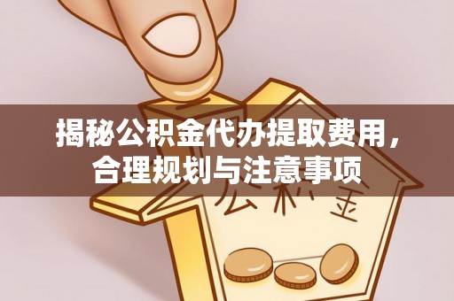 彭阳揭秘公积金代办提取费用，合理规划与注意事项