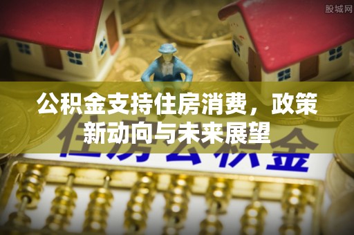 彭阳公积金支持住房消费，政策新动向与未来展望