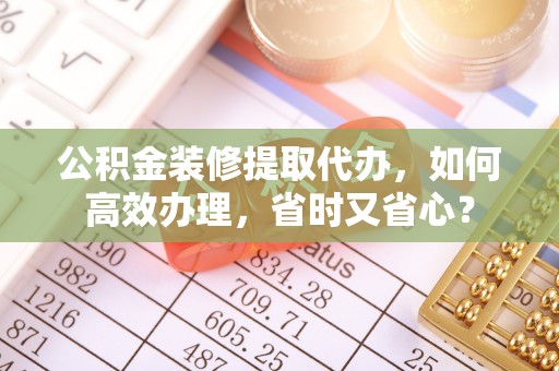 彭阳公积金装修提取代办，如何高效办理，省时又省心？