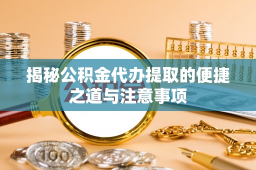 彭阳揭秘公积金代办提取的便捷之道与注意事项