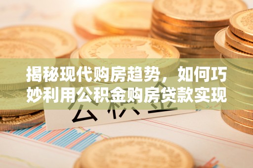 彭阳揭秘现代购房趋势，如何巧妙利用公积金购房贷款实现置业梦想