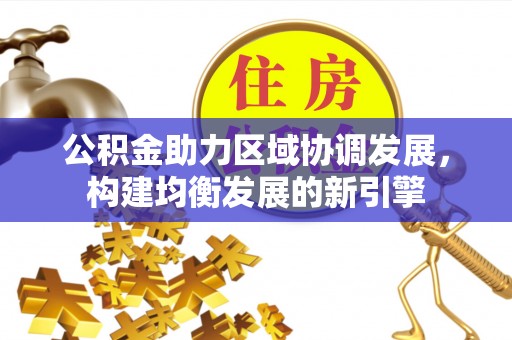 彭阳公积金助力区域协调发展，构建均衡发展的新引擎