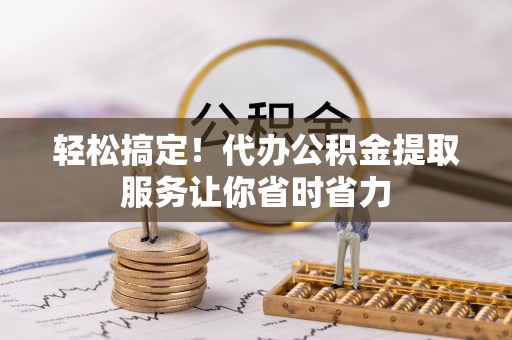 彭阳轻松搞定！代办公积金提取服务让你省时省力