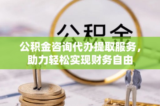 彭阳公积金咨询代办提取服务，助力轻松实现财务自由