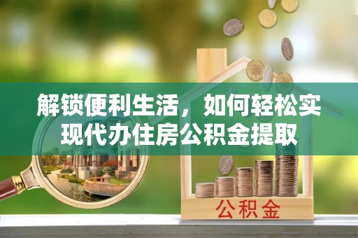 彭阳解锁便利生活，如何轻松实现代办住房公积金提取