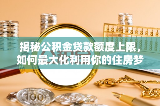 彭阳揭秘公积金贷款额度上限，如何最大化利用你的住房梦想资金？