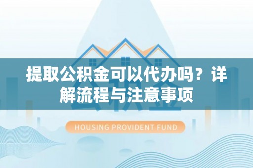 彭阳提取公积金可以代办吗？详解流程与注意事项
