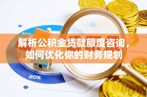 彭阳解析公积金贷款额度咨询，如何优化你的财务规划