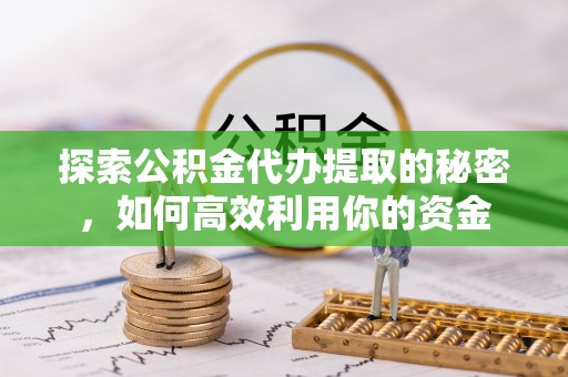 彭阳探索公积金代办提取的秘密，如何高效利用你的资金