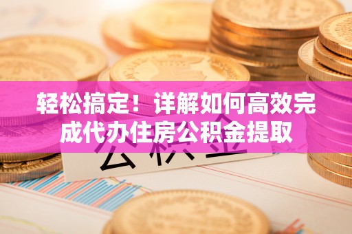 彭阳轻松搞定！详解如何高效完成代办住房公积金提取
