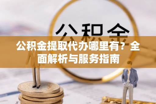 彭阳公积金提取代办哪里有？全面解析与服务指南