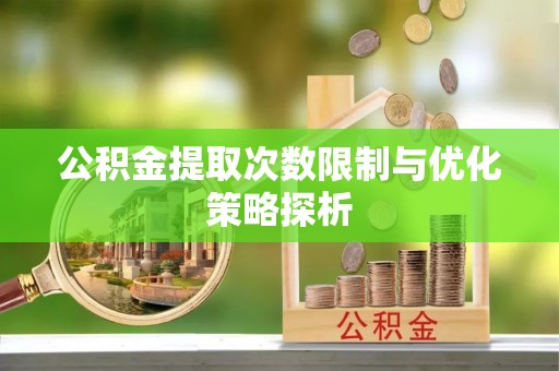 彭阳公积金提取次数限制与优化策略探析