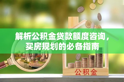 彭阳解析公积金贷款额度咨询，买房规划的必备指南