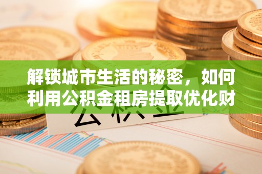彭阳解锁城市生活的秘密，如何利用公积金租房提取优化财务规划