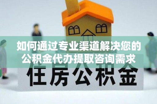 彭阳如何通过专业渠道解决您的公积金代办提取咨询需求