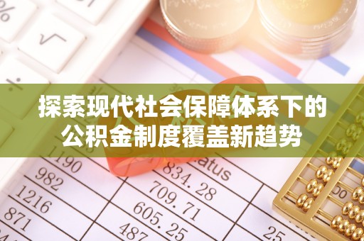 彭阳探索现代社会保障体系下的公积金制度覆盖新趋势