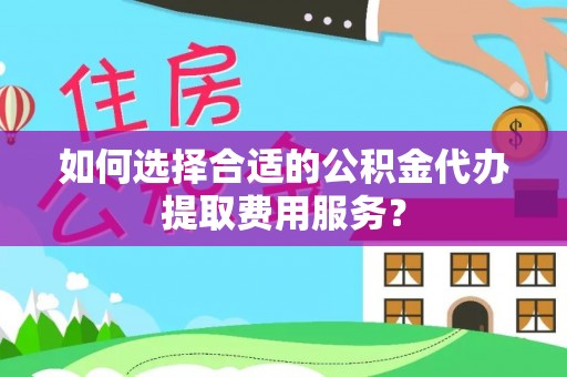 彭阳如何选择合适的公积金代办提取费用服务？