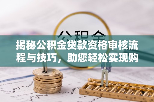 彭阳揭秘公积金贷款资格审核流程与技巧，助您轻松实现购房梦想