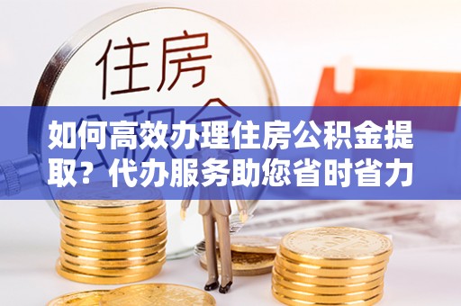 彭阳如何高效办理住房公积金提取？代办服务助您省时省力